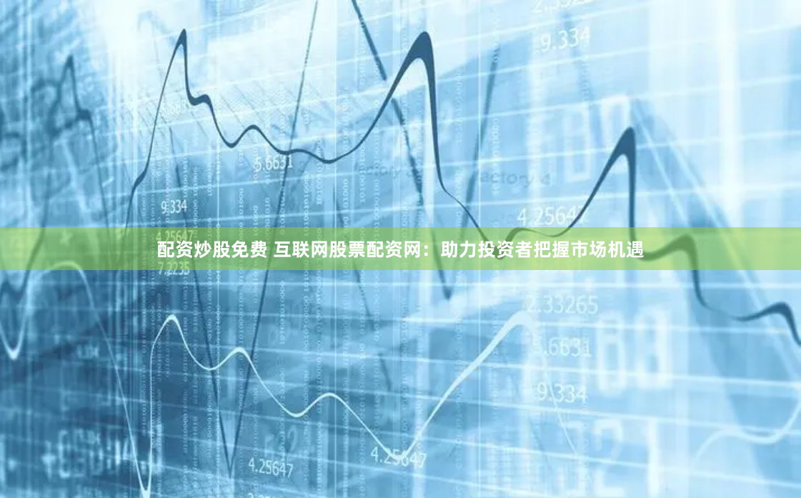 配资炒股免费 互联网股票配资网：助力投资者把握市场机遇