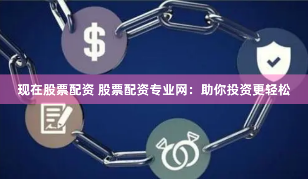 现在股票配资 股票配资专业网：助你投资更轻松