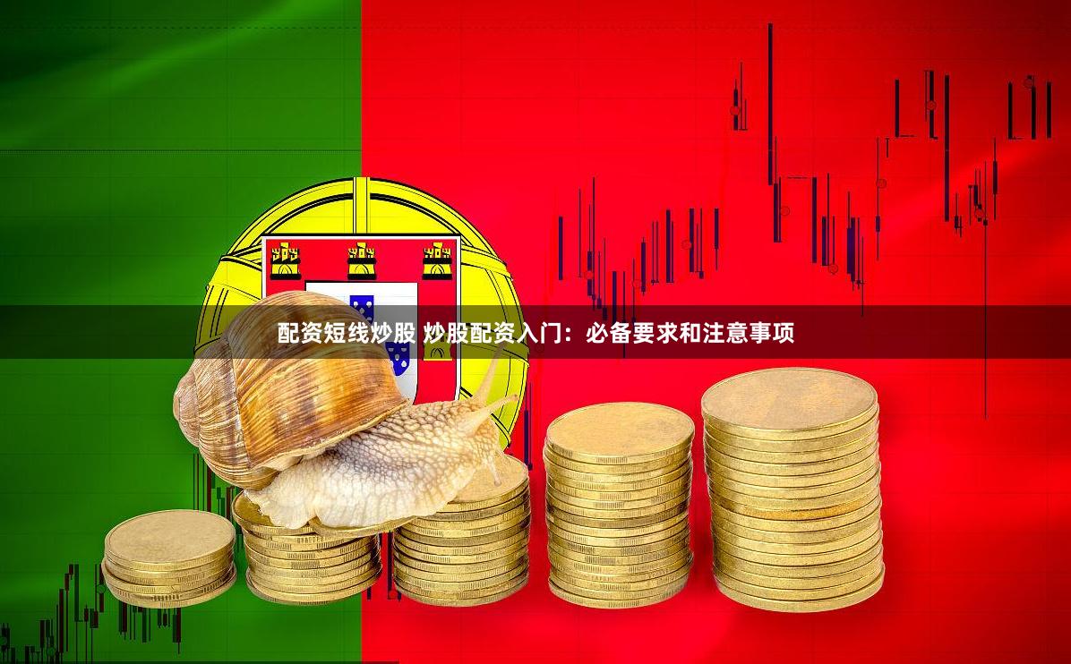 配资短线炒股 炒股配资入门：必备要求和注意事项