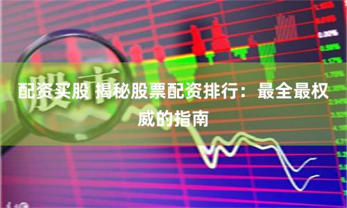 配资买股 揭秘股票配资排行：最全最权威的指南