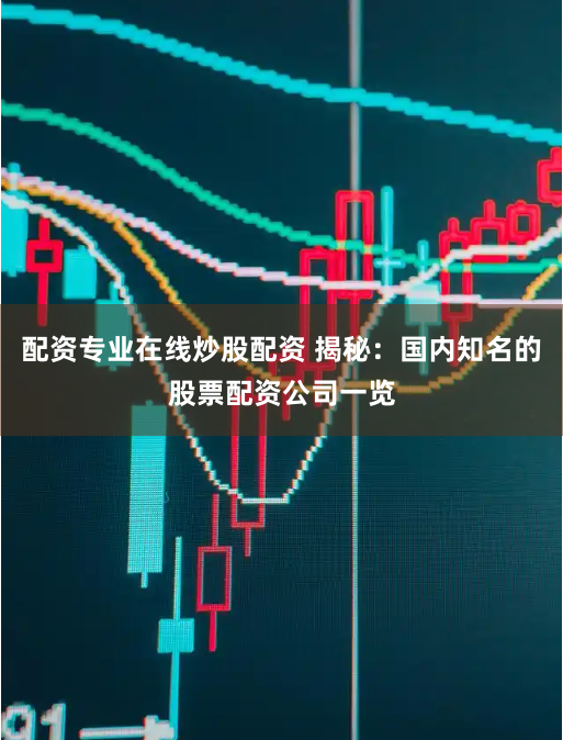 配资专业在线炒股配资 揭秘：国内知名的股票配资公司一览