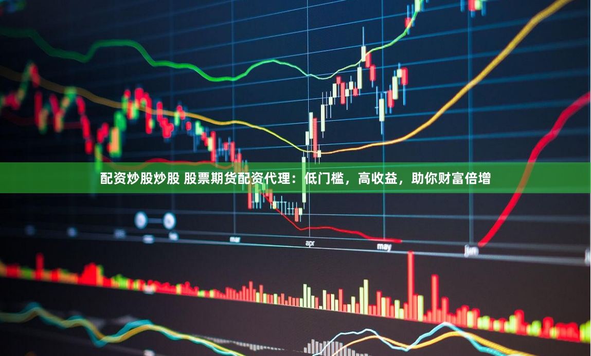 配资炒股炒股 股票期货配资代理：低门槛，高收益，助你财富倍增