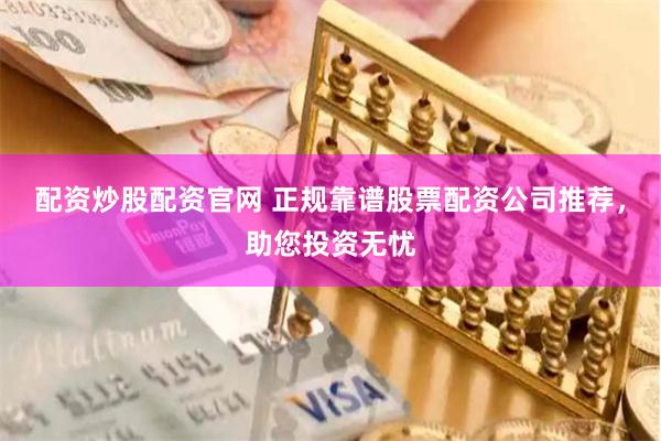 配资炒股配资官网 正规靠谱股票配资公司推荐，助您投资无忧