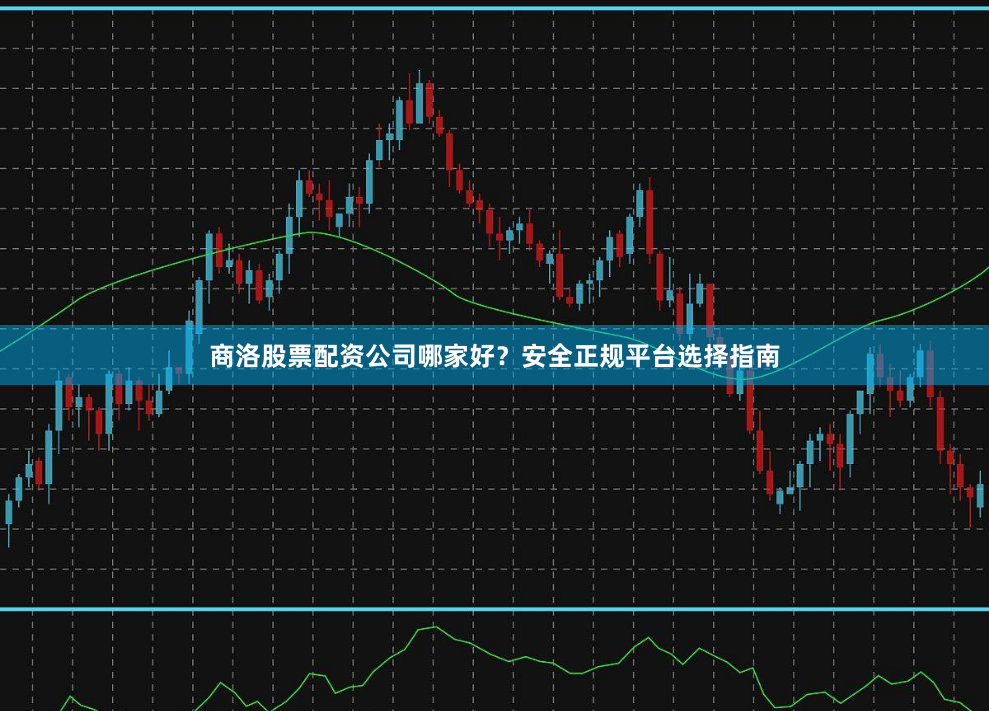 商洛股票配资公司哪家好？安全正规平台选择指南